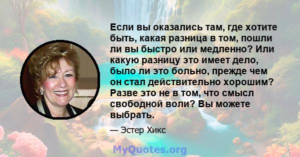 Если вы оказались там, где хотите быть, какая разница в том, пошли ли вы быстро или медленно? Или какую разницу это имеет дело, было ли это больно, прежде чем он стал действительно хорошим? Разве это не в том, что смысл 