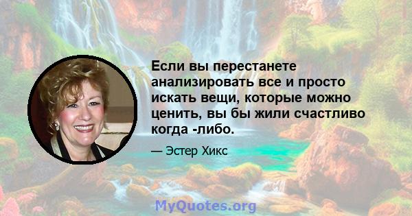 Если вы перестанете анализировать все и просто искать вещи, которые можно ценить, вы бы жили счастливо когда -либо.