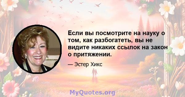 Если вы посмотрите на науку о том, как разбогатеть, вы не видите никаких ссылок на закон о притяжении.