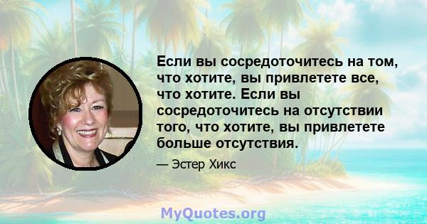 Если вы сосредоточитесь на том, что хотите, вы привлетете все, что хотите. Если вы сосредоточитесь на отсутствии того, что хотите, вы привлетете больше отсутствия.