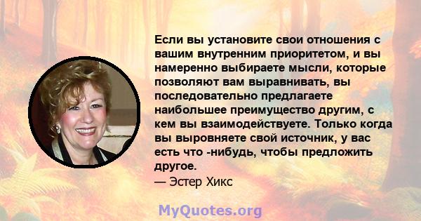 Если вы установите свои отношения с вашим внутренним приоритетом, и вы намеренно выбираете мысли, которые позволяют вам выравнивать, вы последовательно предлагаете наибольшее преимущество другим, с кем вы