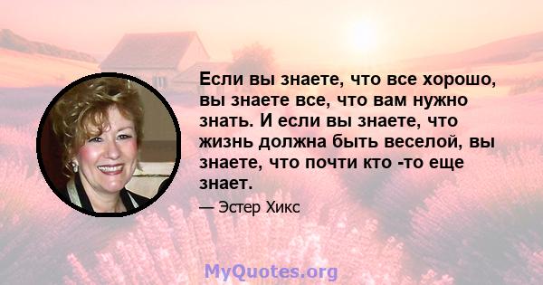 Если вы знаете, что все хорошо, вы знаете все, что вам нужно знать. И если вы знаете, что жизнь должна быть веселой, вы знаете, что почти кто -то еще знает.