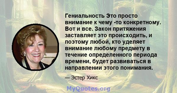 Гениальность Это просто внимание к чему -то конкретному. Вот и все. Закон притяжения заставляет это происходить, и поэтому любой, кто уделяет внимание любому предмету в течение определенного периода времени, будет