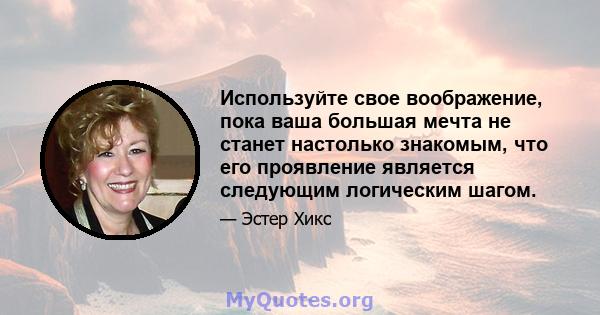 Используйте свое воображение, пока ваша большая мечта не станет настолько знакомым, что его проявление является следующим логическим шагом.