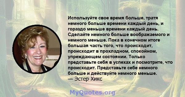 Используйте свое время больше, тратя немного больше времени каждый день, и гораздо меньше времени каждый день. Сделайте немного больше воображаемого и немного меньше. Пока в конечном итоге большая часть того, что