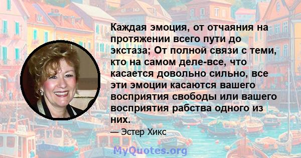 Каждая эмоция, от отчаяния на протяжении всего пути до экстаза; От полной связи с теми, кто на самом деле-все, что касается довольно сильно, все эти эмоции касаются вашего восприятия свободы или вашего восприятия