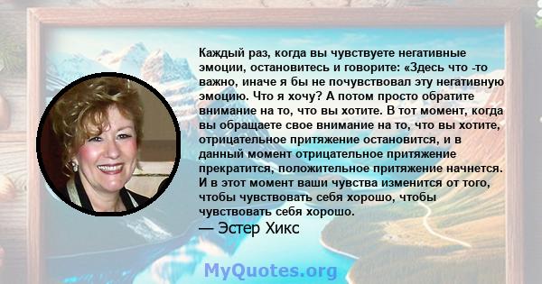 Каждый раз, когда вы чувствуете негативные эмоции, остановитесь и говорите: «Здесь что -то важно, иначе я бы не почувствовал эту негативную эмоцию. Что я хочу? А потом просто обратите внимание на то, что вы хотите. В