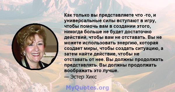 Как только вы представляете что -то, и универсальные силы вступают в игру, чтобы помочь вам в создании этого, никогда больше не будет достаточно действий, чтобы вам не отставать. Вы не можете использовать энергию,