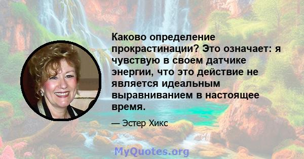 Каково определение прокрастинации? Это означает: я чувствую в своем датчике энергии, что это действие не является идеальным выравниванием в настоящее время.