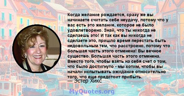 Когда желание рождается, сразу же вы начинаете считать себе неудачу, потому что у вас есть это желание, которое не было удовлетворено. Знай, что ты никогда не сделаешь это! И так как вы никогда не сделаете это, пришло