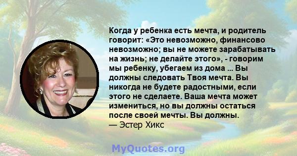 Когда у ребенка есть мечта, и родитель говорит: «Это невозможно, финансово невозможно; вы не можете зарабатывать на жизнь; не делайте этого», - говорим мы ребенку, убегаем из дома ... Вы должны следовать Твоя мечта. Вы