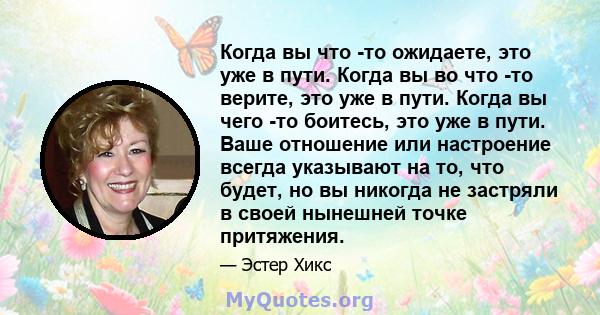 Когда вы что -то ожидаете, это уже в пути. Когда вы во что -то верите, это уже в пути. Когда вы чего -то боитесь, это уже в пути. Ваше отношение или настроение всегда указывают на то, что будет, но вы никогда не