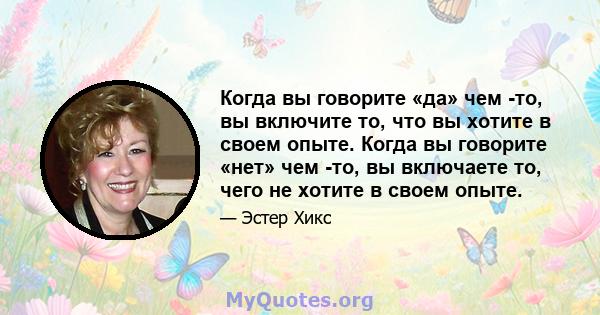 Когда вы говорите «да» чем -то, вы включите то, что вы хотите в своем опыте. Когда вы говорите «нет» чем -то, вы включаете то, чего не хотите в своем опыте.