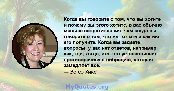 Когда вы говорите о том, что вы хотите и почему вы этого хотите, в вас обычно меньше сопротивления, чем когда вы говорите о том, что вы хотите и как вы его получите. Когда вы задаете вопросы, у вас нет ответов,