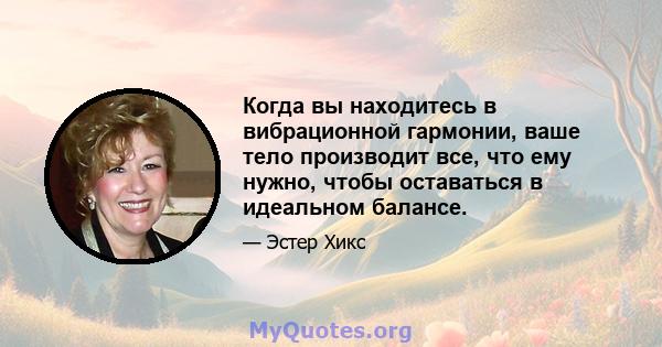 Когда вы находитесь в вибрационной гармонии, ваше тело производит все, что ему нужно, чтобы оставаться в идеальном балансе.