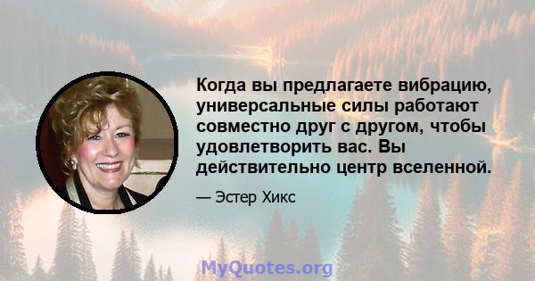 Когда вы предлагаете вибрацию, универсальные силы работают совместно друг с другом, чтобы удовлетворить вас. Вы действительно центр вселенной.