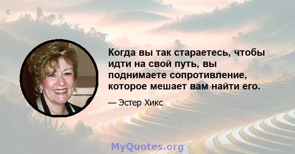 Когда вы так стараетесь, чтобы идти на свой путь, вы поднимаете сопротивление, которое мешает вам найти его.