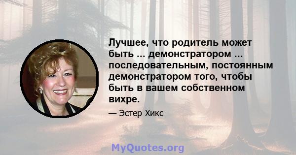 Лучшее, что родитель может быть ... демонстратором ... последовательным, постоянным демонстратором того, чтобы быть в вашем собственном вихре.