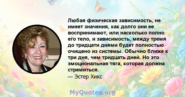 Любая физическая зависимость, не имеет значения, как долго они ее воспринимают, или насколько полно его тело, и зависимость, между тремя до тридцати днями будет полностью очищено из системы. Обычно ближе к три дня, чем