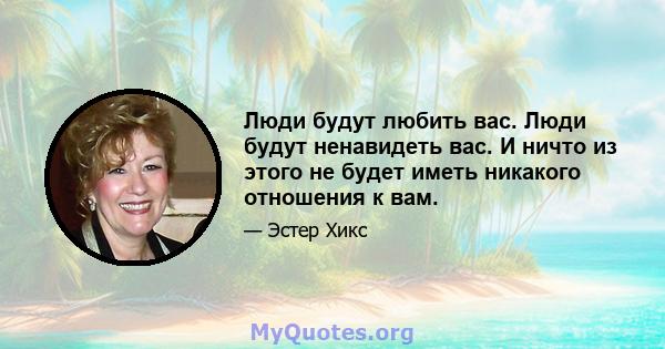 Люди будут любить вас. Люди будут ненавидеть вас. И ничто из этого не будет иметь никакого отношения к вам.