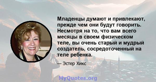 Младенцы думают и привлекают, прежде чем они будут говорить. Несмотря на то, что вам всего месяцы в своем физическом теле, вы очень старый и мудрый создатель, сосредоточенный на теле ребенка.