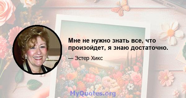 Мне не нужно знать все, что произойдет, я знаю достаточно.