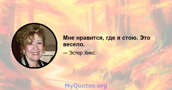 Мне нравится, где я стою. Это весело.