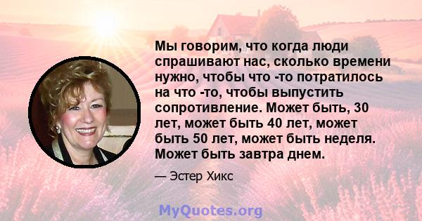 Мы говорим, что когда люди спрашивают нас, сколько времени нужно, чтобы что -то потратилось на что -то, чтобы выпустить сопротивление. Может быть, 30 лет, может быть 40 лет, может быть 50 лет, может быть неделя. Может