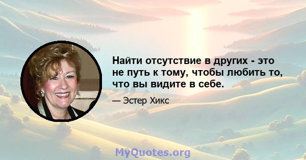 Найти отсутствие в других - это не путь к тому, чтобы любить то, что вы видите в себе.