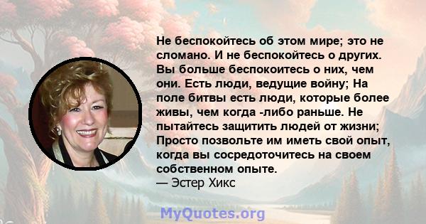 Не беспокойтесь об этом мире; это не сломано. И не беспокойтесь о других. Вы больше беспокоитесь о них, чем они. Есть люди, ведущие войну; На поле битвы есть люди, которые более живы, чем когда -либо раньше. Не