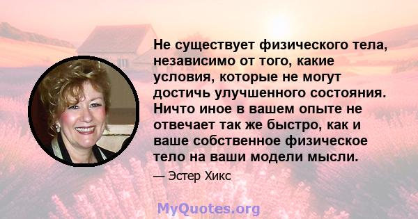 Не существует физического тела, независимо от того, какие условия, которые не могут достичь улучшенного состояния. Ничто иное в вашем опыте не отвечает так же быстро, как и ваше собственное физическое тело на ваши