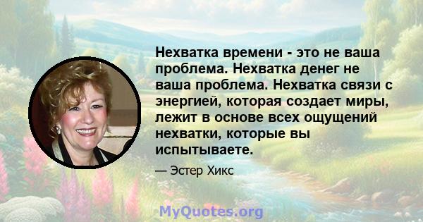 Нехватка времени - это не ваша проблема. Нехватка денег не ваша проблема. Нехватка связи с энергией, которая создает миры, лежит в основе всех ощущений нехватки, которые вы испытываете.