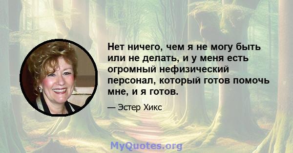 Нет ничего, чем я не могу быть или не делать, и у меня есть огромный нефизический персонал, который готов помочь мне, и я готов.