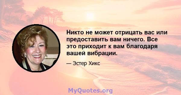 Никто не может отрицать вас или предоставить вам ничего. Все это приходит к вам благодаря вашей вибрации.