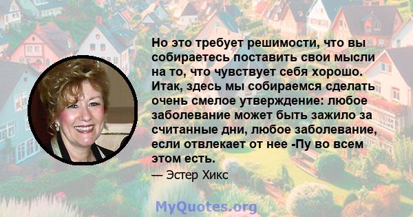 Но это требует решимости, что вы собираетесь поставить свои мысли на то, что чувствует себя хорошо. Итак, здесь мы собираемся сделать очень смелое утверждение: любое заболевание может быть зажило за считанные дни, любое 