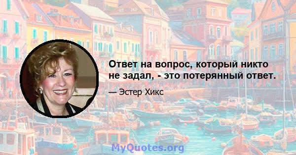 Ответ на вопрос, который никто не задал, - это потерянный ответ.