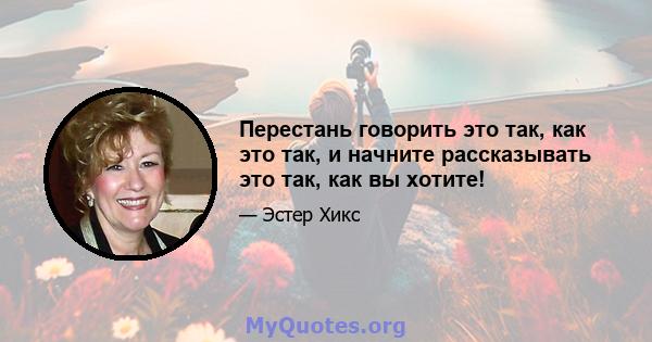 Перестань говорить это так, как это так, и начните рассказывать это так, как вы хотите!