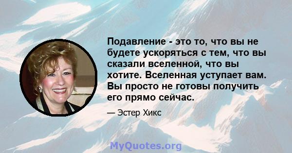 Подавление - это то, что вы не будете ускоряться с тем, что вы сказали вселенной, что вы хотите. Вселенная уступает вам. Вы просто не готовы получить его прямо сейчас.