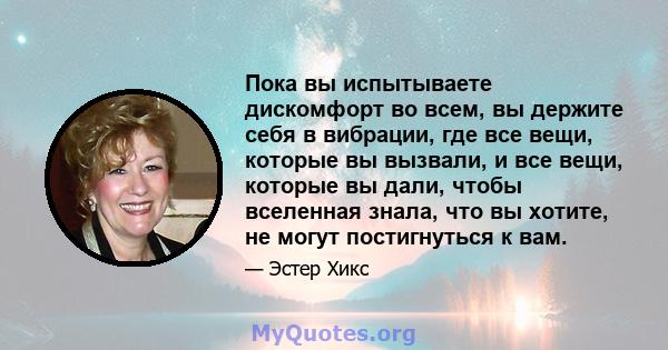 Пока вы испытываете дискомфорт во всем, вы держите себя в вибрации, где все вещи, которые вы вызвали, и все вещи, которые вы дали, чтобы вселенная знала, что вы хотите, не могут постигнуться к вам.