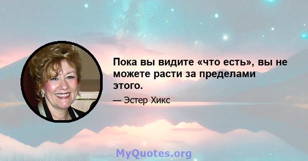 Пока вы видите «что есть», вы не можете расти за пределами этого.