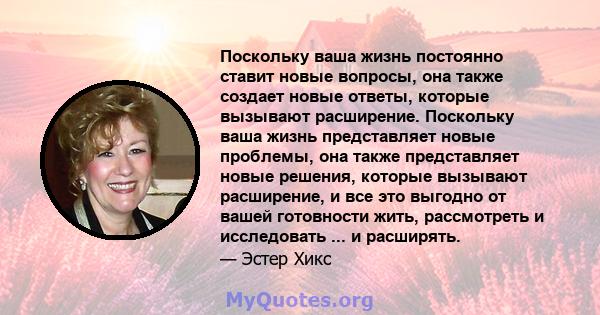 Поскольку ваша жизнь постоянно ставит новые вопросы, она также создает новые ответы, которые вызывают расширение. Поскольку ваша жизнь представляет новые проблемы, она также представляет новые решения, которые вызывают