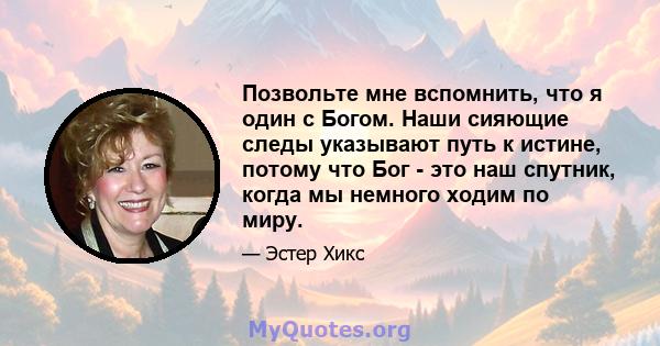 Позвольте мне вспомнить, что я один с Богом. Наши сияющие следы указывают путь к истине, потому что Бог - это наш спутник, когда мы немного ходим по миру.