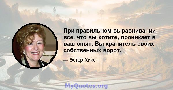 При правильном выравнивании все, что вы хотите, проникает в ваш опыт. Вы хранитель своих собственных ворот.