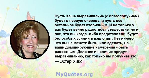 Пусть ваше выравнивание (с благополучием) будет в первую очередь, и пусть все остальное будет вторичным. И не только у вас будет вечно радостное путешествие, но и все, что вы когда -либо представляли, будет без особых