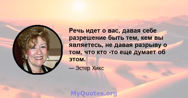 Речь идет о вас, давая себе разрешение быть тем, кем вы являетесь, не давая разрыву о том, что кто -то еще думает об этом.