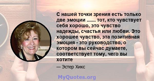 С нашей точки зрения есть только две эмоции ....... тот, кто чувствует себя хорошо, это чувство надежды, счастья или любви. Это хорошее чувство, эта позитивная эмоция - это руководство, о котором вы сейчас думаете,