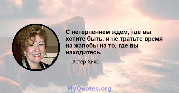 С нетерпением ждем, где вы хотите быть, и не тратьте время на жалобы на то, где вы находитесь.