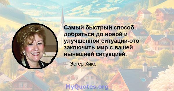 Самый быстрый способ добраться до новой и улучшенной ситуации-это заключить мир с вашей нынешней ситуацией.