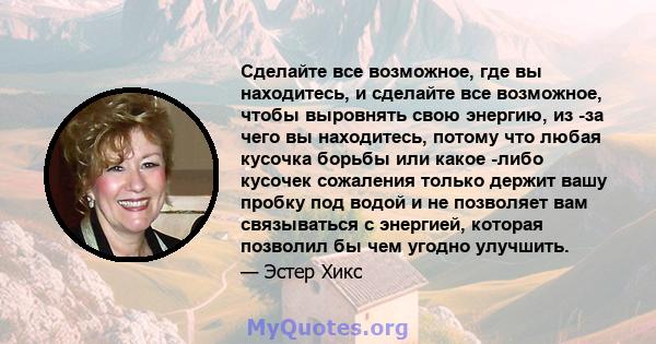 Сделайте все возможное, где вы находитесь, и сделайте все возможное, чтобы выровнять свою энергию, из -за чего вы находитесь, потому что любая кусочка борьбы или какое -либо кусочек сожаления только держит вашу пробку