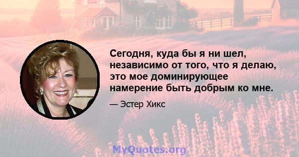 Сегодня, куда бы я ни шел, независимо от того, что я делаю, это мое доминирующее намерение быть добрым ко мне.